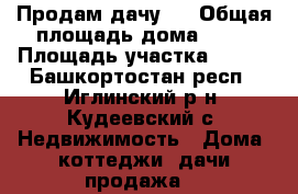 Продам дачу . › Общая площадь дома ­ 45 › Площадь участка ­ 600 - Башкортостан респ., Иглинский р-н, Кудеевский с. Недвижимость » Дома, коттеджи, дачи продажа   